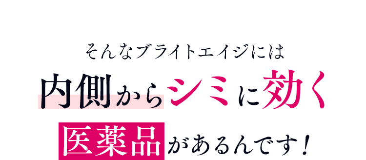 そんなブライトエイジには 内側からシミに効く 医薬品があるんです!