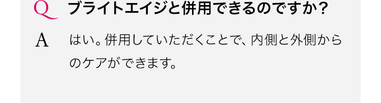 ブライトエイジと併用できるのですか?はい。併用していただくことで、内側と外側からのケアができます。