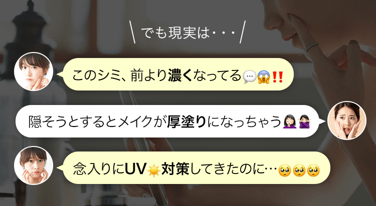 でも現実は・・・このシミ、前より濃くなってる‼隠そうとするとメイクが厚塗りになっちゃう念入りにUV対策してきたのに…