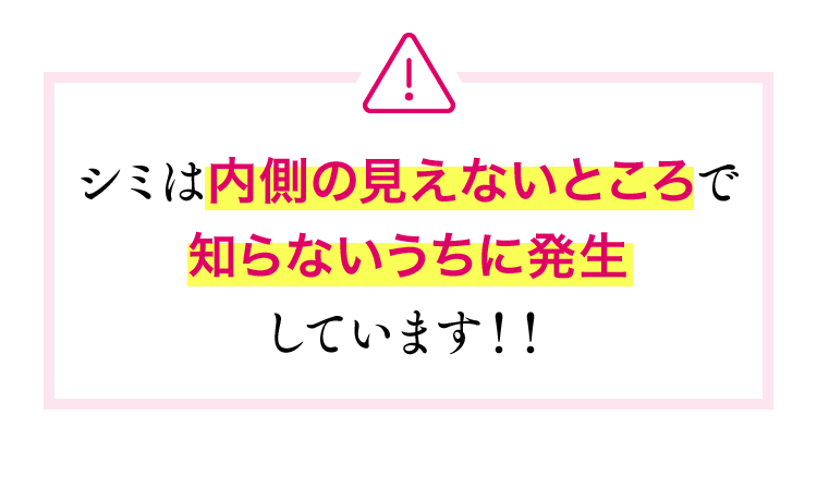 シミは内側の見えないところで知らないうちに発生しています!!