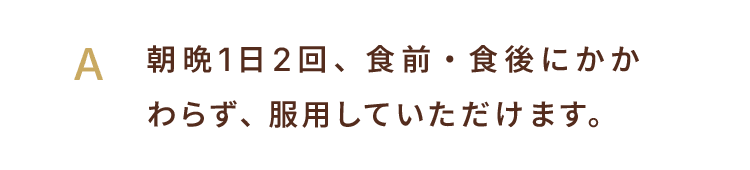朝晩1日2回、食前・食後にかかわらず、服用していただけます。