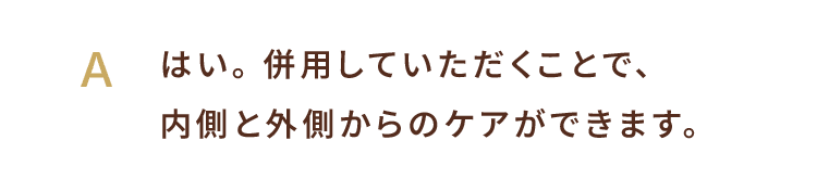 A. はい。併用していただくことで、内側と外側からのケアができます。