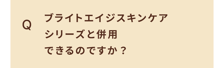Q. ブライトエイジスキンケア シリーズと併用 できるのですか？