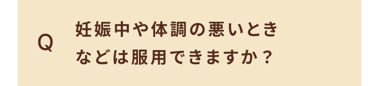 Q. 妊娠中や体調の悪いとき などは服用できますか？