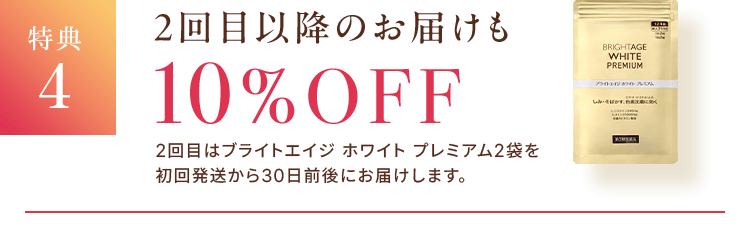 特典4 2回目以降のお届けも10%OFF 2回目はブライトエイジ ホワイト プレミアム2袋を初回発送から30日前後にお届けします。