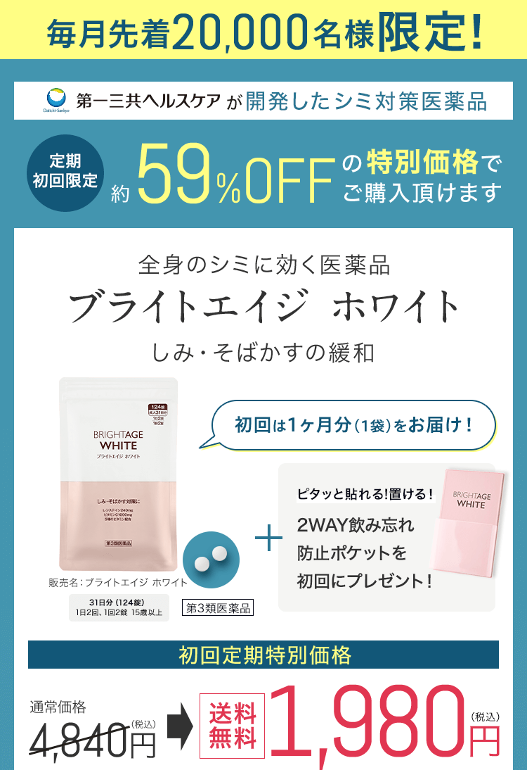 毎月先着20,000名様限定! 定期初回限定約59%OFFの特別価格でご購入頂けます 全身のシミに効く医薬品 ブライトエイジ ホワイト しみ・そばかすの緩和 初回は1ヶ月分(1袋)をお届け! 販売名:ブライトエイジホワイト 31日分124錠 1日2回、1回2錠 15歳以上 第3類医薬品 ピタッと貼れる!置ける!2WAY飲み忘れ防止ポケットを初回にプレゼント! 初回定期特別価格 通常価格4,840円(税込)送料無料1,980円(税込)