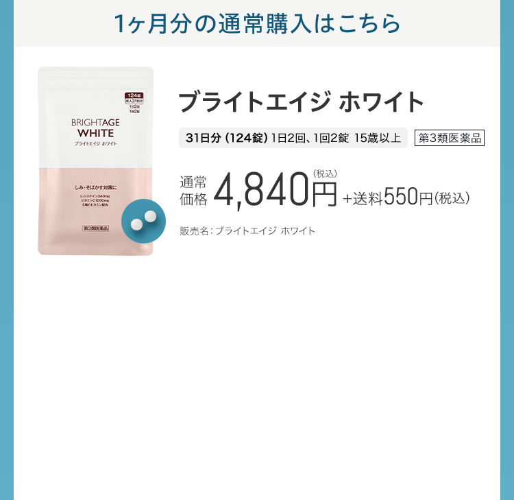 1ヶ月分の通常購入はこちら ブライトエイジ ホワイト 31日分（124錠）1日2回、1回2錠 15歳以上 第3類医薬品 通常 価格 4,840円（税込）+送料550円(税込) 販売名：ブライトエイジ ホワイト