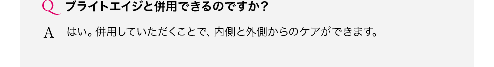 ブライトエイジと併用できるのですか？はい。併用していただくことで、内側と外側からのケアができます。
