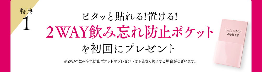 特典1 ピタッと貼れる!置ける!2WAY飲み忘れ防止ポケットを初回にプレゼント※2WAY飲み忘れ防止ポケットのプレゼントは予告なく終了する場合がございます。