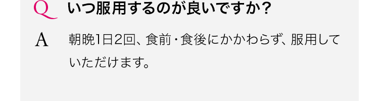 いつ服用するのが良いですか?朝晩1日2回、食前・食後にかかわらず、服用していただけます。