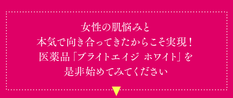 女性の肌悩みと本気で向き合ってきたからこそ実現！医薬品「ブライトエイジホワイト」を是非始めてみてください