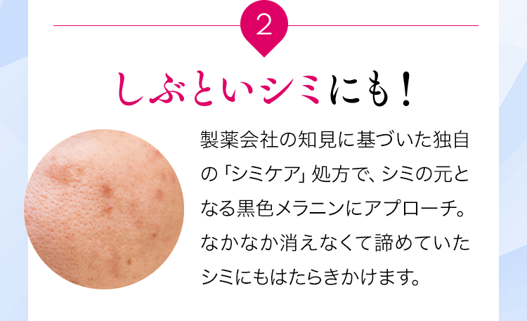 2しぶといシミにも！製薬会社の知見に基づいた独自の「シミケア」処方で、シミの元となる黒色メラニンにアプローチ。なかなか消えなくて諦めていたシミにもはたらきかけます。