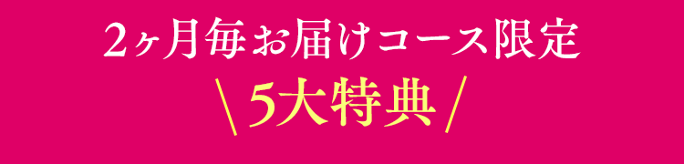 2ヶ月毎お届けコース限定5大特典