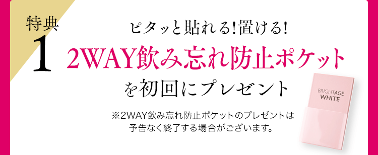 特典1 ピタッと貼れる!置ける!2WAY飲み忘れ防止ポケットを初回にプレゼント※2WAY飲み忘れ防止ポケットのプレゼントは予告なく終了する場合がございます。