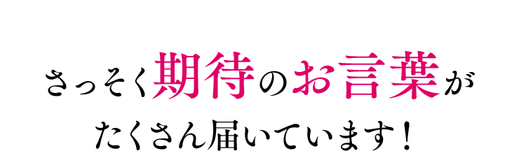 さっそく期待のお言葉がたくさん届いています！