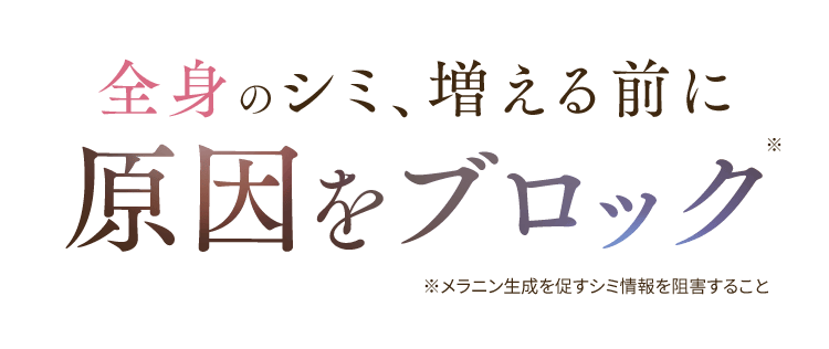 全身のシミ、増える前に 原因をブロック※ ※メラニン生成を促すシミ情報を阻害すること