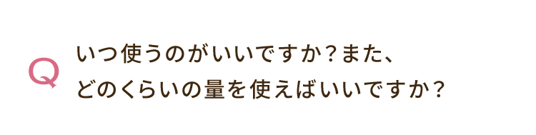 Q. いつ使うのがいいですか？また、どのくらいの量を使えばいいですか？