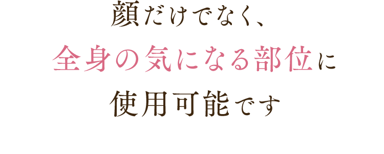 顔だけでなく、全身の気になる部位に使用可能です