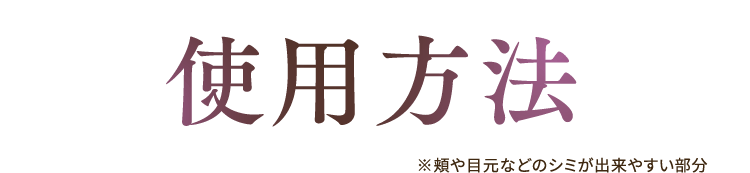 使用方法 ※頬や目元などのシミが出来やすい部分