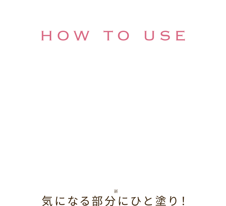 HOW TO USE 気になる部分※にひと塗り！