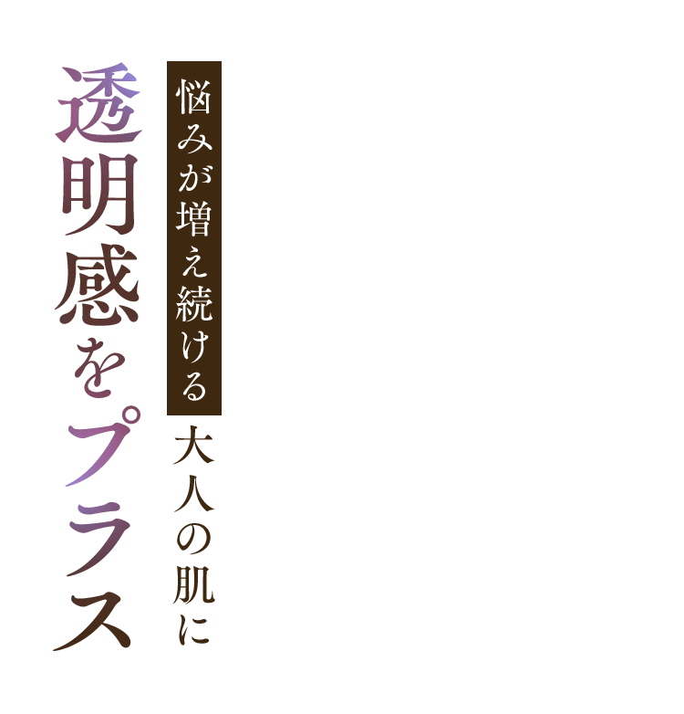 悩みが増え続ける大人の肌に 透明感をプラス