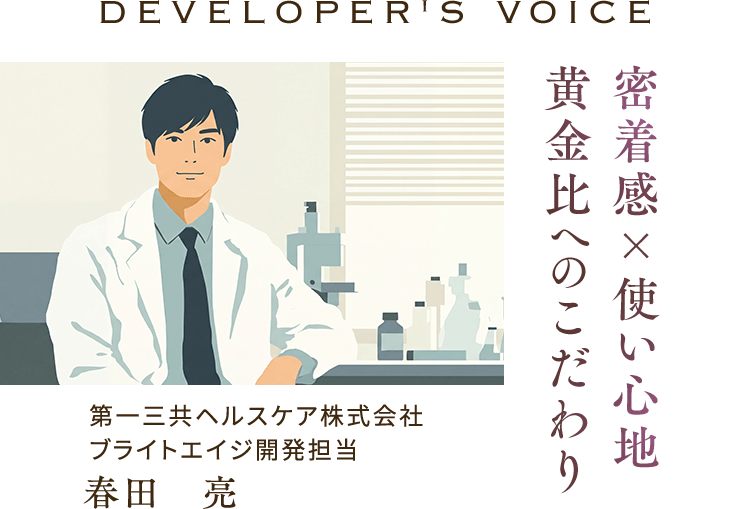 DEVELOPER'S VOICE 密着感×使い心地 黄金比へのこだわり 第一三共ヘルスケア株式会社 ブライトエイジ開発担当 春田 亮