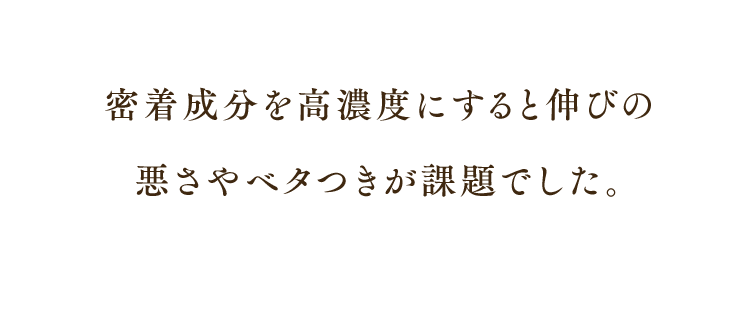 密着成分を高濃度にすると伸びの悪さやベタつきが課題でした。