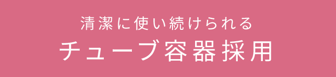 清潔に使い続けられる チューブ容器採用