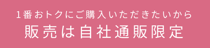 1番おトクにご購入いただきたいから 販売は自社通販限定