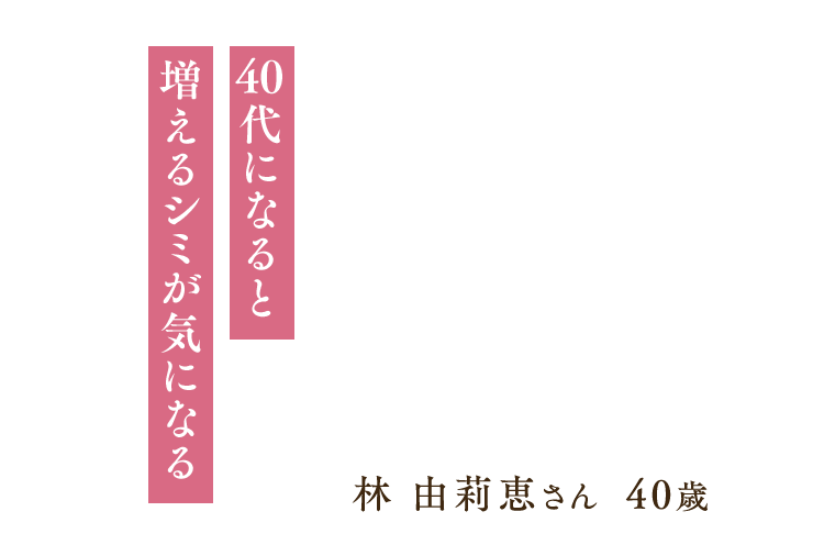 「40代になると増えるシミが気になる」林 由莉恵さん 40歳