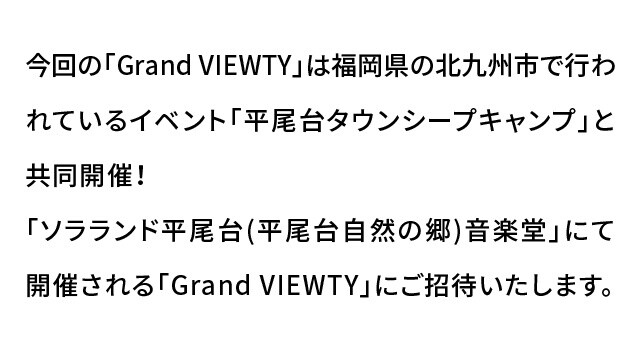 今回の「Grand VIEWTY」は福岡県の北九州市で行われているイベント「平尾台タウンシープキャンプ」と共同開催！「ソラランド平尾台(平尾台自然の郷)音楽堂」にて開催される「Grand VIEWTY」にご招待いたします。