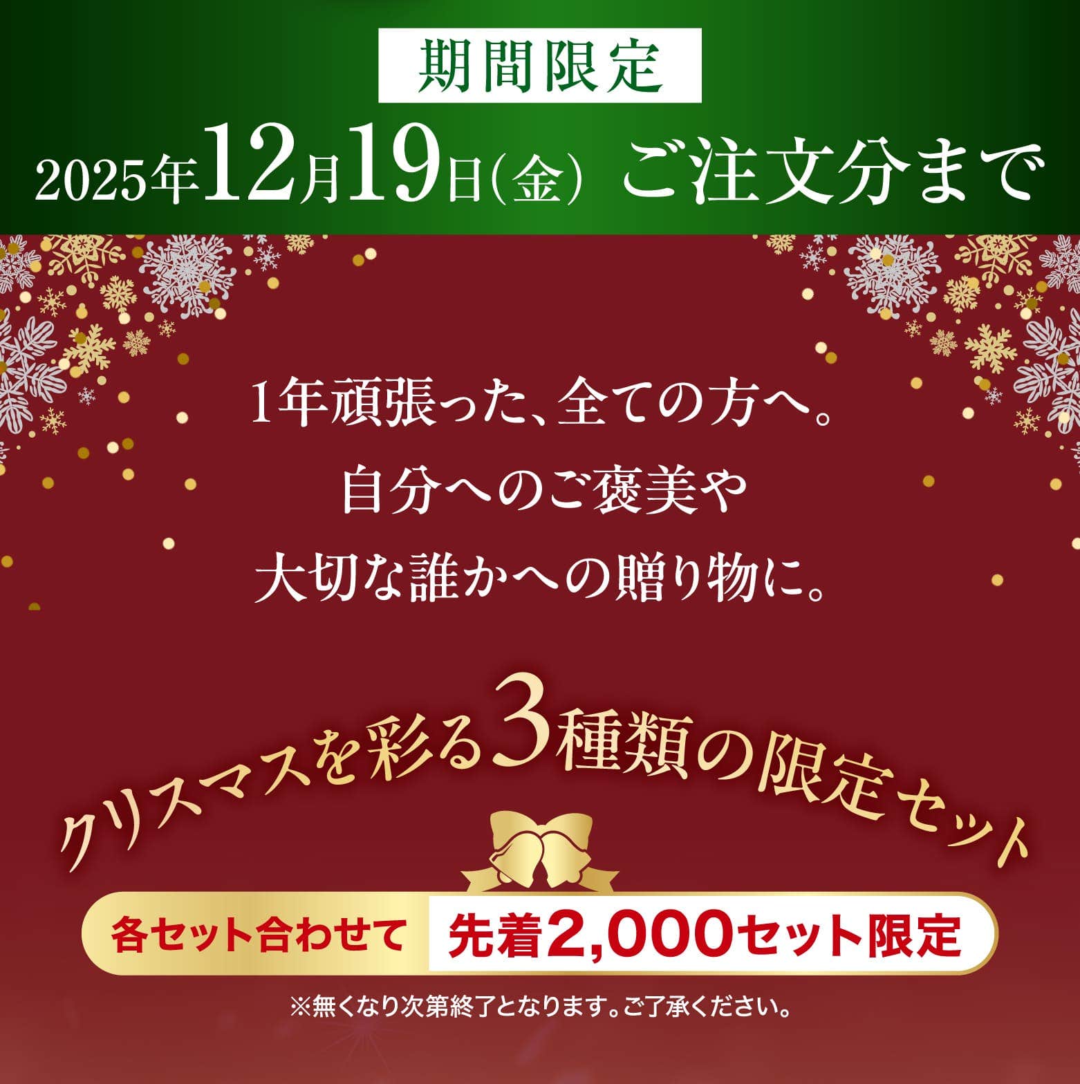 1年頑張った、全ての方へ。自分へのご褒美や大切な誰かへの贈り物に。クリスマスを彩る3種類の限定セット 各セット先着2,000セット限定 ※無くなり次第終了となります。ご了承ください。