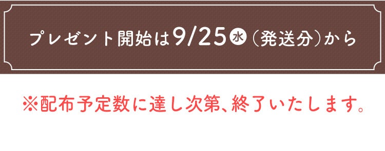 プレゼント開始は9/25（水）（発送分）から ※配布予定数に達し次第、終了いたします。