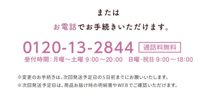 またはお電話でお手続きいただけます。 0120-13-2844【通話料無料】受付時間：月曜〜土曜9:00〜20:00 日曜・祝日9:00〜18:00