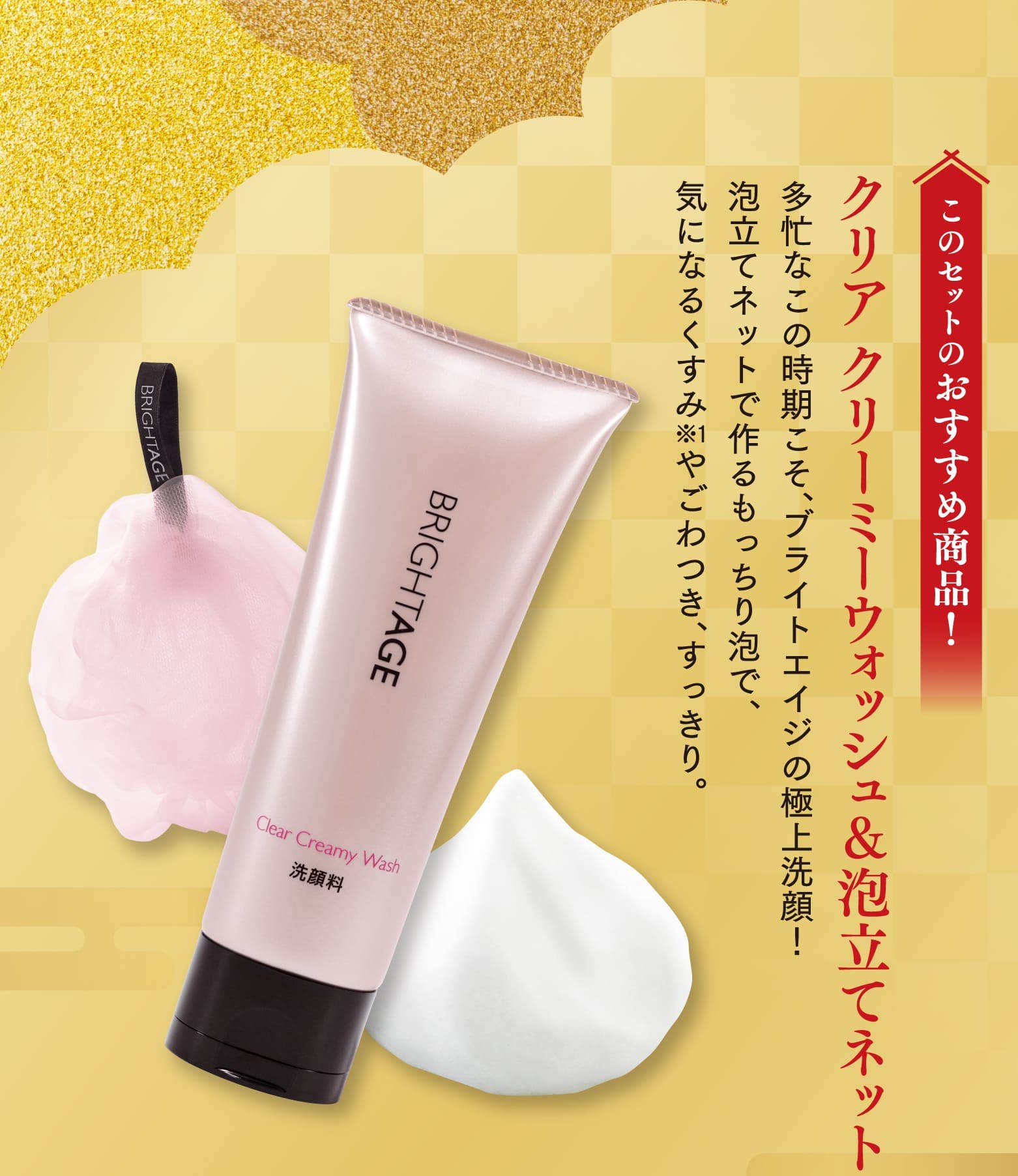 このセットのおすすめ商品！クリア クリーミーウォッシュ＆泡立てネット 多忙なこの時期こそ、ブライトエイジの極上洗顔！泡立てネットで作るもっちり泡で、気になるくすみ  やごわつき、すっきり。
