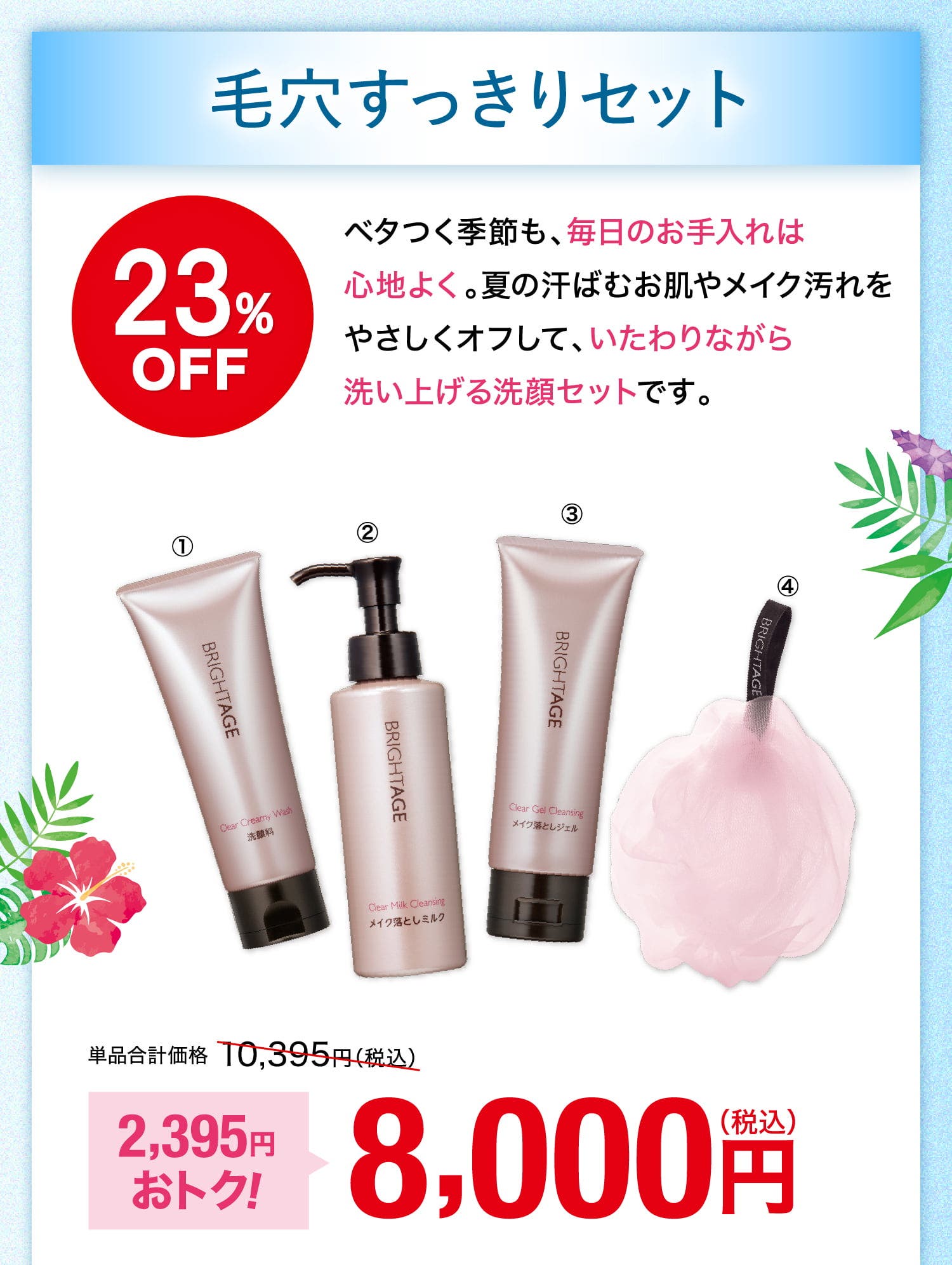 毛穴すっきりセット 23%OFF ベタつく季節も、毎日のお手入れは心地よく。夏の汗ばむお肌やメイク汚れをやさしくオフして、いたわりながら洗い上げる洗顔セットです。 単品合計価格10,395円（税込） 2,395円おトク！ 8,000円（税込）