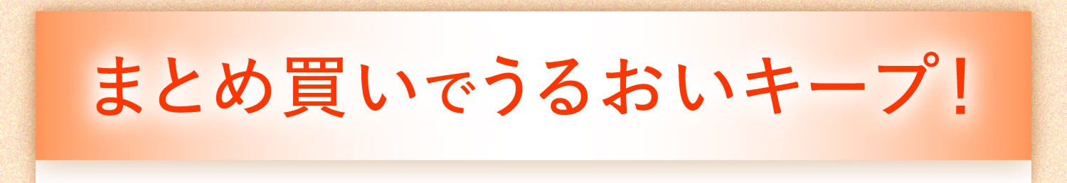 まとめ買いでうるおいキープ！