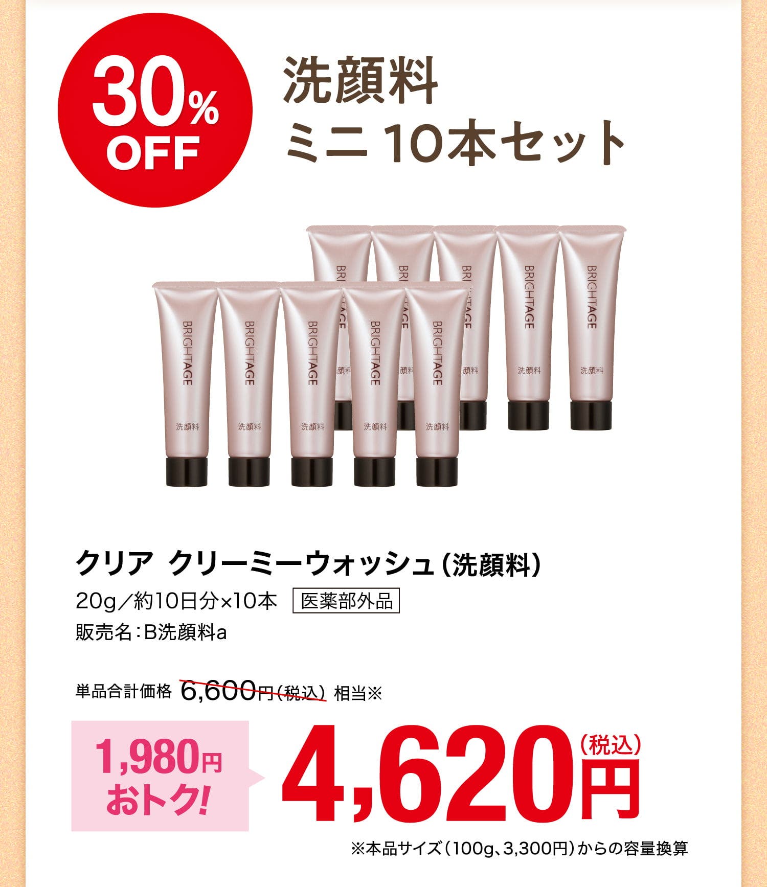 30%OFF 洗顔料ミニ10本セット クリア クリーミーウォッシュ（洗顔料）20g／約10日分×10本 医薬部外品 販売名：B洗顔料a 単品合計価格6,600円（税込）相当※ 1,980円おトク！ 4,620円（税込） ※本品サイズ（100g、3,300円）からの容量換算