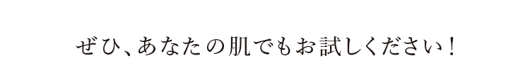 ぜひ、あなたの肌でもお試しください!