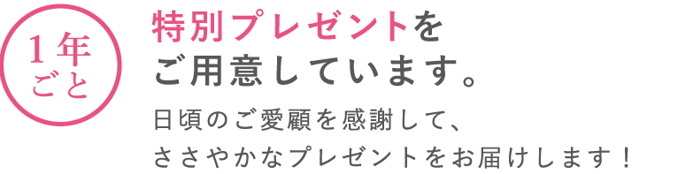 初回お届け時にプレゼント! 定期商品の初回お届け時に、「ちょっとした贈り物」が入っています。1年ごとに特別プレゼントをご用意しています。日頃のご愛顧を感謝して、ささやかなプレゼント商品をおとどけします!