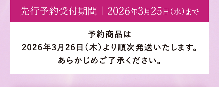 先行予約受付期間|2026年3月25日(水)まで|予約商品は2026年3月26日(木)より順次発送いたします。あらかじめご了承ください。