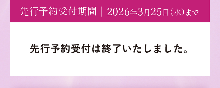 先行予約受付期間｜2026年3月25日（水）まで｜予約商品は2026年3月26日（木）より順次発送いたします。あらかじめご了承ください。