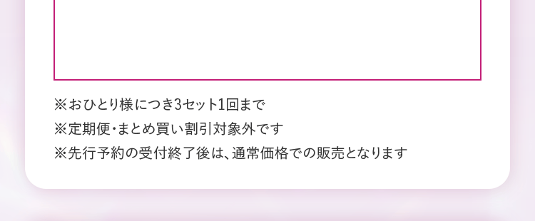 ※おひとり様につき3セット1回ま　※定期便・まとめ買い割引対象外です　※先行予約の受付終了後は、通常価格での販売となります